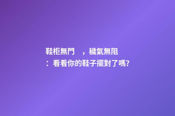 鞋柜無門，穢氣無阻：看看你的鞋子擺對了嗎？